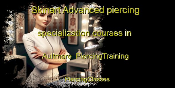 Skinart Advanced piercing specialization courses in Aultmore | #PiercingTraining #PiercingClasses #SkinartTraining-United Kingdom