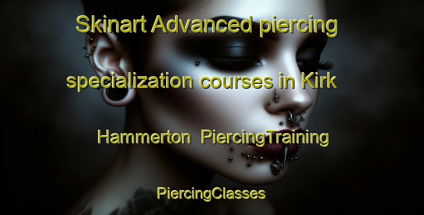 Skinart Advanced piercing specialization courses in Kirk Hammerton | #PiercingTraining #PiercingClasses #SkinartTraining-United Kingdom