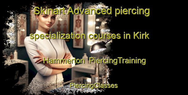 Skinart Advanced piercing specialization courses in Kirk Hammerton | #PiercingTraining #PiercingClasses #SkinartTraining-United Kingdom