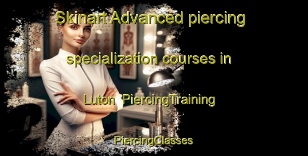 Skinart Advanced piercing specialization courses in Luton | #PiercingTraining #PiercingClasses #SkinartTraining-United Kingdom