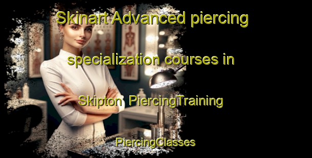 Skinart Advanced piercing specialization courses in Skipton | #PiercingTraining #PiercingClasses #SkinartTraining-United Kingdom