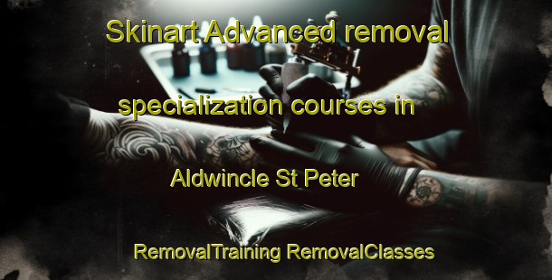 Skinart Advanced removal specialization courses in Aldwincle St Peter | #RemovalTraining #RemovalClasses #SkinartTraining-United Kingdom