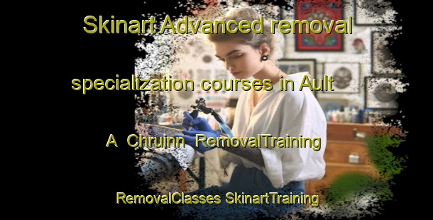 Skinart Advanced removal specialization courses in Ault A  Chruinn | #RemovalTraining #RemovalClasses #SkinartTraining-United Kingdom