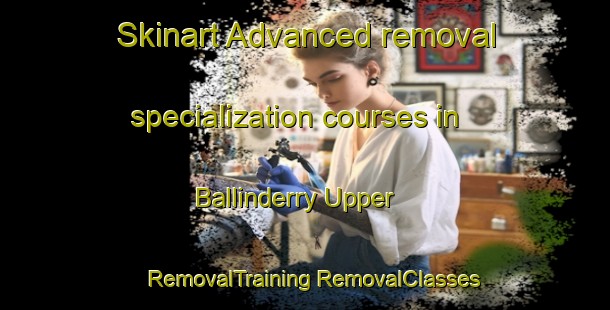 Skinart Advanced removal specialization courses in Ballinderry Upper | #RemovalTraining #RemovalClasses #SkinartTraining-United Kingdom