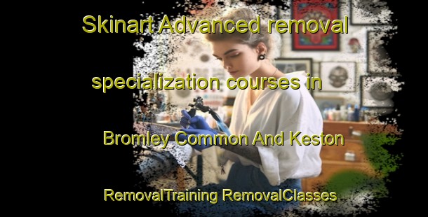 Skinart Advanced removal specialization courses in Bromley Common And Keston | #RemovalTraining #RemovalClasses #SkinartTraining-United Kingdom