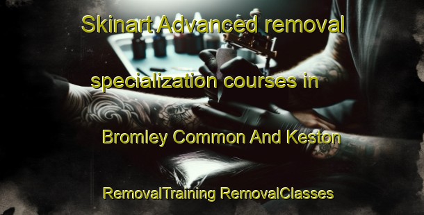 Skinart Advanced removal specialization courses in Bromley Common And Keston | #RemovalTraining #RemovalClasses #SkinartTraining-United Kingdom