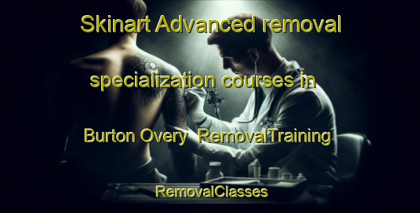 Skinart Advanced removal specialization courses in Burton Overy | RemovalTraining | RemovalClasses | SkinartTraining-United Kingdom