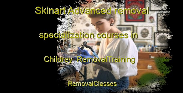 Skinart Advanced removal specialization courses in Childrey | RemovalTraining | RemovalClasses | SkinartTraining-United Kingdom