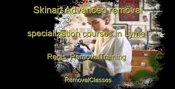 Skinart Advanced removal specialization courses in Lyme Regis | RemovalTraining | RemovalClasses | SkinartTraining-United Kingdom