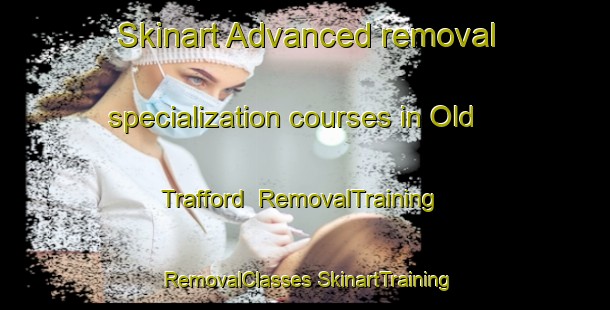 Skinart Advanced removal specialization courses in Old Trafford | #RemovalTraining #RemovalClasses #SkinartTraining-United Kingdom