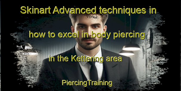 Skinart Advanced techniques in how to excel in body piercing in the Kettering area | PiercingTraining | PiercingClasses | SkinartTraining-United Kingdom