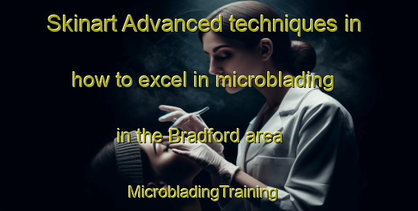 Skinart Advanced techniques in how to excel in microblading in the Bradford area | MicrobladingTraining | MicrobladingClasses | SkinartTraining-United Kingdom