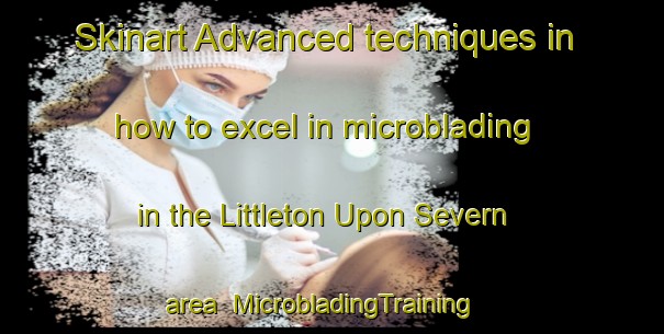 Skinart Advanced techniques in how to excel in microblading in the Littleton Upon Severn area | MicrobladingTraining | MicrobladingClasses | SkinartTraining-United Kingdom