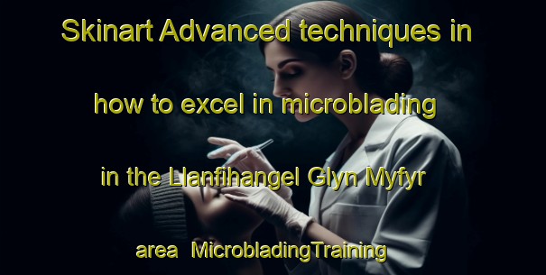 Skinart Advanced techniques in how to excel in microblading in the Llanfihangel Glyn Myfyr area | MicrobladingTraining | MicrobladingClasses | SkinartTraining-United Kingdom