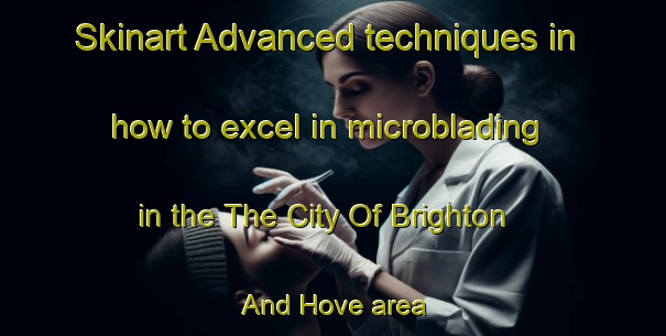 Skinart Advanced techniques in how to excel in microblading in the The City Of Brighton And Hove area | MicrobladingTraining | MicrobladingClasses | SkinartTraining-United Kingdom