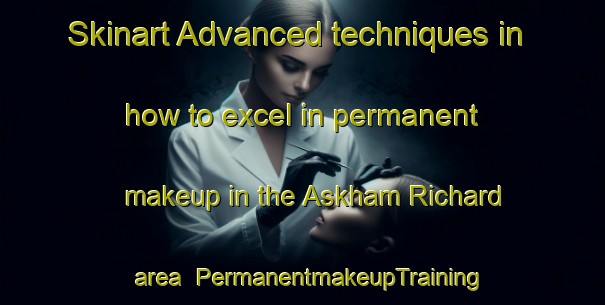 Skinart Advanced techniques in how to excel in permanent makeup in the Askham Richard area | PermanentmakeupTraining | PermanentmakeupClasses | SkinartTraining-United Kingdom