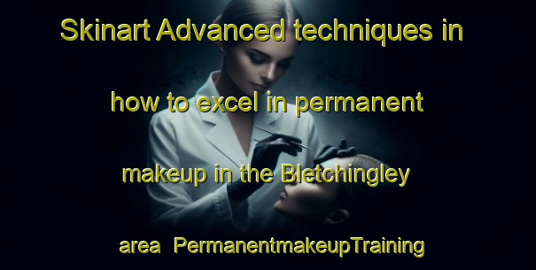 Skinart Advanced techniques in how to excel in permanent makeup in the Bletchingley area | PermanentmakeupTraining | PermanentmakeupClasses | SkinartTraining-United Kingdom
