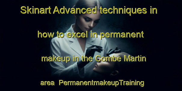 Skinart Advanced techniques in how to excel in permanent makeup in the Combe Martin area | PermanentmakeupTraining | PermanentmakeupClasses | SkinartTraining-United Kingdom