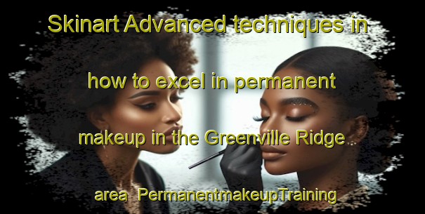 Skinart Advanced techniques in how to excel in permanent makeup in the Greenville Ridge area | PermanentmakeupTraining | PermanentmakeupClasses | SkinartTraining-United Kingdom