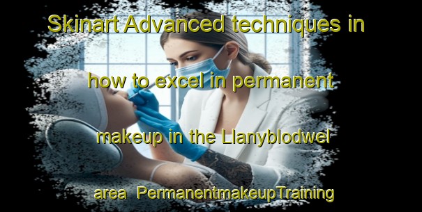 Skinart Advanced techniques in how to excel in permanent makeup in the Llanyblodwel area | PermanentmakeupTraining | PermanentmakeupClasses | SkinartTraining-United Kingdom
