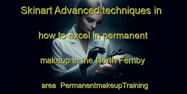 Skinart Advanced techniques in how to excel in permanent makeup in the North Ferriby area | PermanentmakeupTraining | PermanentmakeupClasses | SkinartTraining-United Kingdom