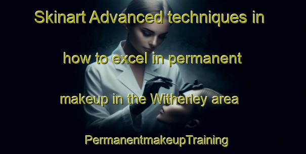 Skinart Advanced techniques in how to excel in permanent makeup in the Witherley area | PermanentmakeupTraining | PermanentmakeupClasses | SkinartTraining-United Kingdom