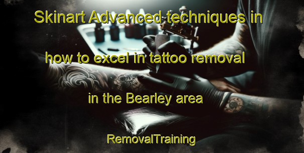Skinart Advanced techniques in how to excel in tattoo removal in the Bearley area | RemovalTraining | RemovalClasses | SkinartTraining-United Kingdom