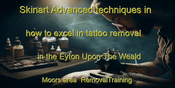 Skinart Advanced techniques in how to excel in tattoo removal in the Eyton Upon The Weald Moors area | RemovalTraining | RemovalClasses | SkinartTraining-United Kingdom