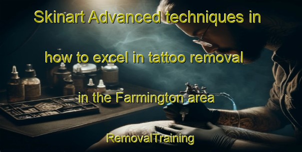 Skinart Advanced techniques in how to excel in tattoo removal in the Farmington area | RemovalTraining | RemovalClasses | SkinartTraining-United Kingdom