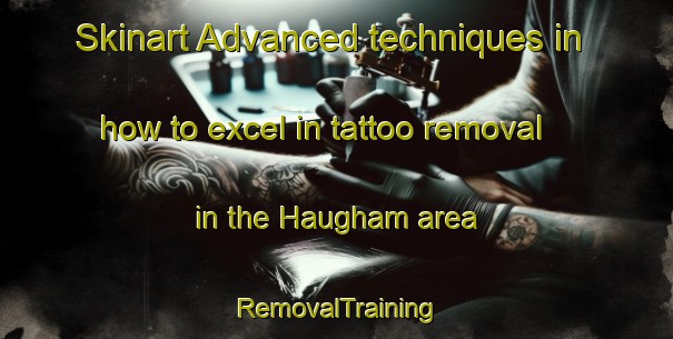 Skinart Advanced techniques in how to excel in tattoo removal in the Haugham area | RemovalTraining | RemovalClasses | SkinartTraining-United Kingdom
