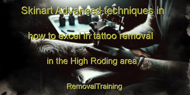 Skinart Advanced techniques in how to excel in tattoo removal in the High Roding area | RemovalTraining | RemovalClasses | SkinartTraining-United Kingdom