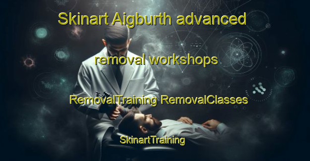 Skinart Aigburth advanced removal workshops | #RemovalTraining #RemovalClasses #SkinartTraining-United Kingdom