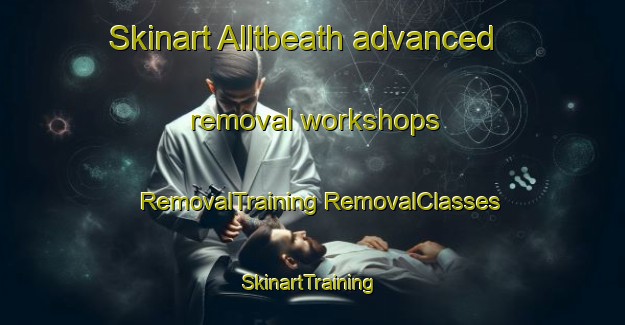 Skinart Alltbeath advanced removal workshops | #RemovalTraining #RemovalClasses #SkinartTraining-United Kingdom