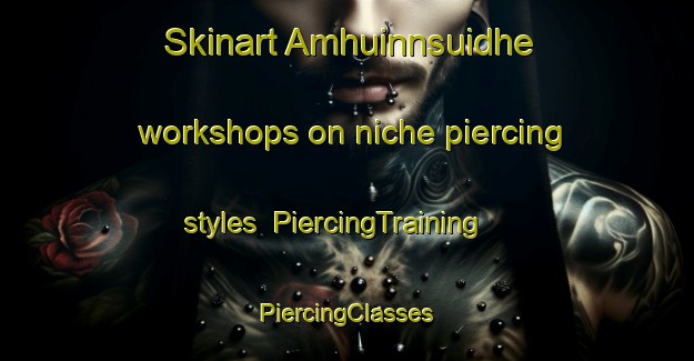 Skinart Amhuinnsuidhe workshops on niche piercing styles | #PiercingTraining #PiercingClasses #SkinartTraining-United Kingdom