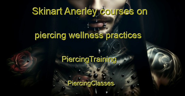Skinart Anerley courses on piercing wellness practices | PiercingTraining | PiercingClasses | SkinartTraining-United Kingdom