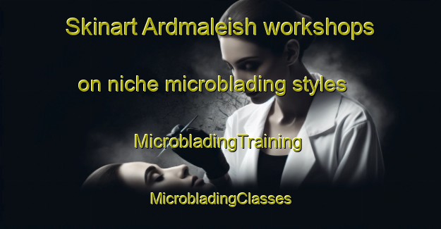 Skinart Ardmaleish workshops on niche microblading styles | #MicrobladingTraining #MicrobladingClasses #SkinartTraining-United Kingdom