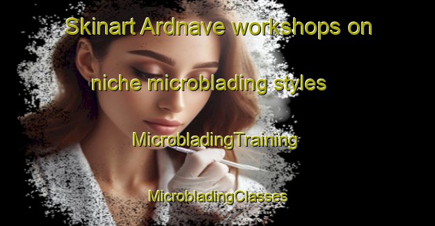 Skinart Ardnave workshops on niche microblading styles | #MicrobladingTraining #MicrobladingClasses #SkinartTraining-United Kingdom