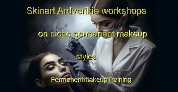 Skinart Ardverikie workshops on niche permanent makeup styles | PermanentmakeupTraining | PermanentmakeupClasses | SkinartTraining-United Kingdom