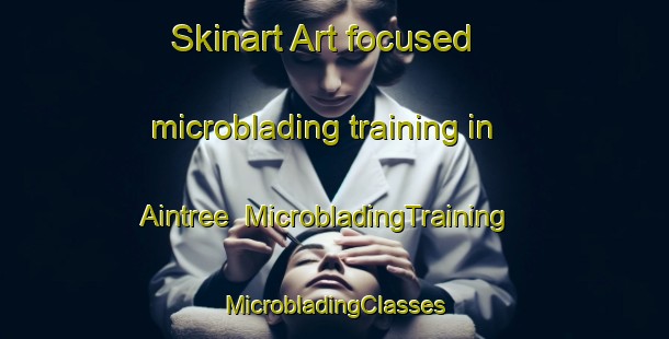 Skinart Art-focused microblading training in Aintree | #MicrobladingTraining #MicrobladingClasses #SkinartTraining-United Kingdom