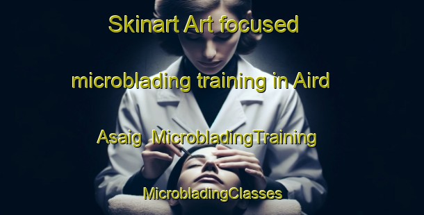 Skinart Art-focused microblading training in Aird Asaig | #MicrobladingTraining #MicrobladingClasses #SkinartTraining-United Kingdom