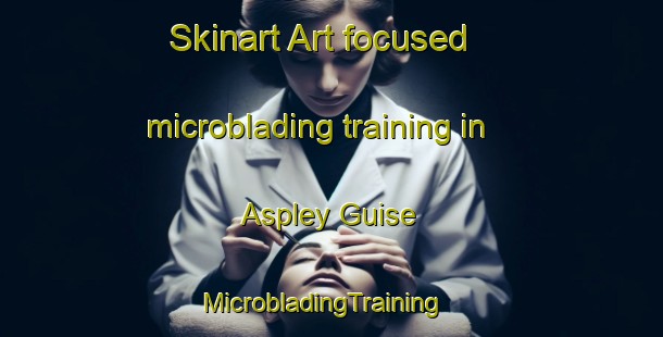 Skinart Art-focused microblading training in Aspley Guise | MicrobladingTraining | MicrobladingClasses | SkinartTraining-United Kingdom
