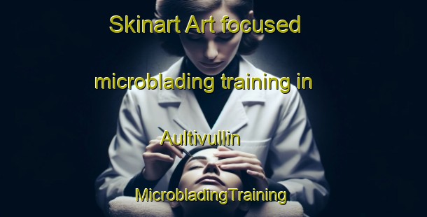 Skinart Art-focused microblading training in Aultivullin | #MicrobladingTraining #MicrobladingClasses #SkinartTraining-United Kingdom