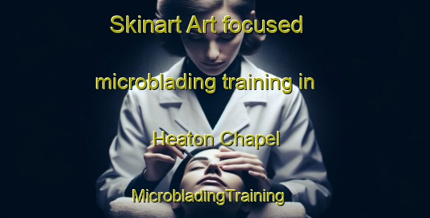 Skinart Art-focused microblading training in Heaton Chapel | MicrobladingTraining | MicrobladingClasses | SkinartTraining-United Kingdom