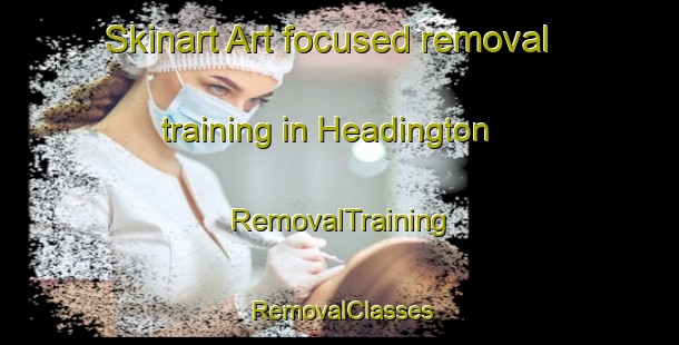 Skinart Art-focused removal training in Headington | RemovalTraining | RemovalClasses | SkinartTraining-United Kingdom