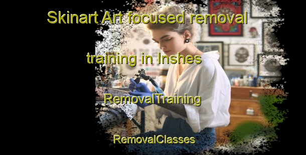 Skinart Art-focused removal training in Inshes | RemovalTraining | RemovalClasses | SkinartTraining-United Kingdom
