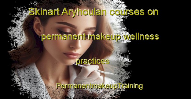 Skinart Aryhoulan courses on permanent makeup wellness practices | #PermanentmakeupTraining #PermanentmakeupClasses #SkinartTraining-United Kingdom