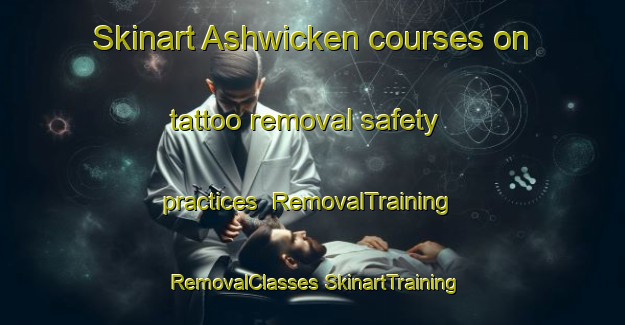 Skinart Ashwicken courses on tattoo removal safety practices | #RemovalTraining #RemovalClasses #SkinartTraining-United Kingdom