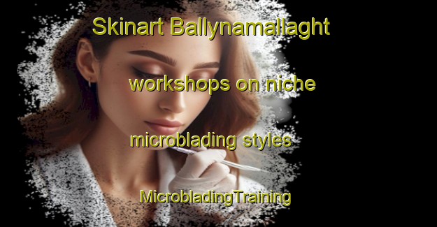 Skinart Ballynamallaght workshops on niche microblading styles | #MicrobladingTraining #MicrobladingClasses #SkinartTraining-United Kingdom