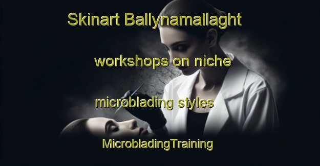 Skinart Ballynamallaght workshops on niche microblading styles | #MicrobladingTraining #MicrobladingClasses #SkinartTraining-United Kingdom