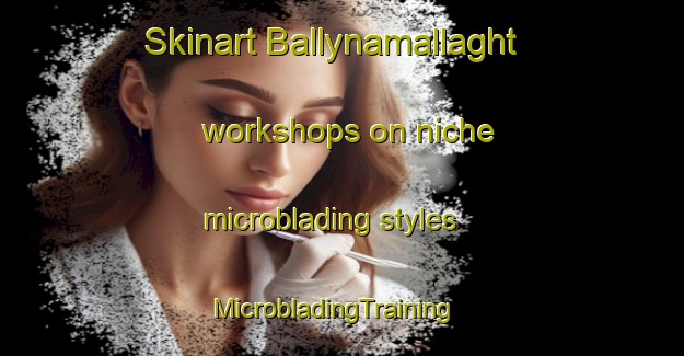 Skinart Ballynamallaght workshops on niche microblading styles | MicrobladingTraining | MicrobladingClasses | SkinartTraining-United Kingdom
